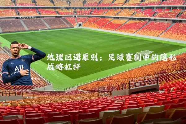 地理回避原则：足球赛制中的隐形战略杠杆