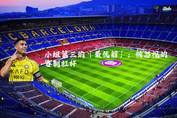 小组第三的「最优解」：被忽视的赛制杠杆